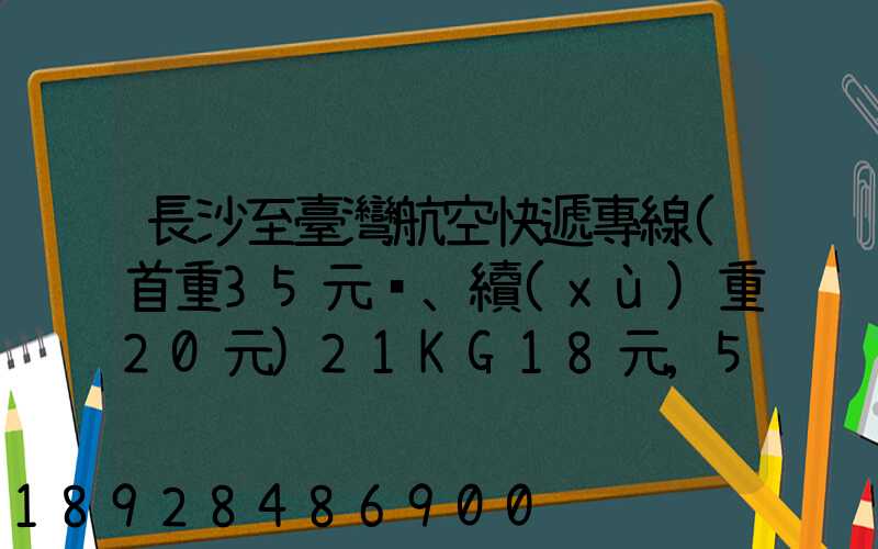 長沙至臺灣航空快遞專線(首重35元、續(xù)重20元)21KG18元,51KG17元...